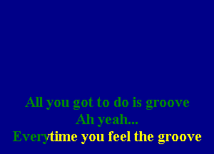 All you got to do is groove
Ah yeah...
Everytime you feel the groove