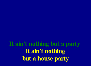 It ain't nothing but a party
it ain't nothing
but a house party