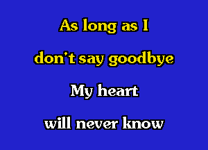 As long as I

don't say goodbye

My heart

will never know