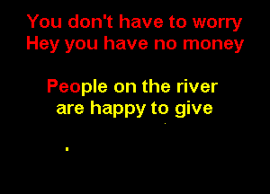 You don't have to worry
Hey you have no money

People on the river
are happy to give