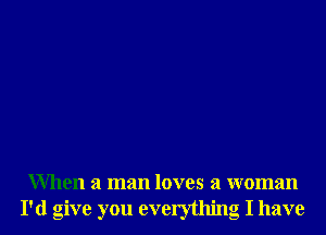 When a man loves a woman
I'd give you everything I have