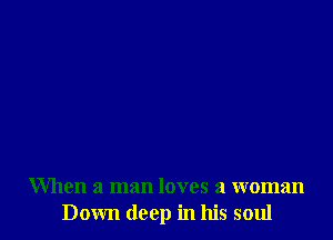 When a man loves a woman
Down deep in his soul