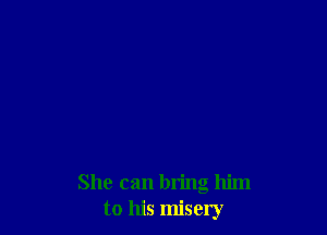 She can bring him
to his misery
