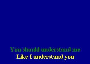 You should understand me
Like I lmderstand you