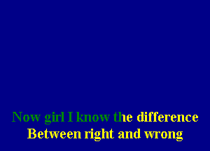 N 0W girl I knowr the difference
Between right and wrong