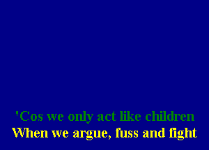 'Cos we only act like children
When we argue, fuss and light