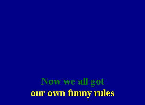 Nowr we all got
our own funny rules