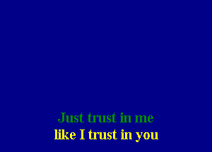 Just trust in me
like I trust in you