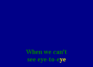When we can't
see eye-to-eye