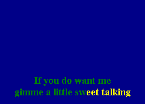 If you do want me
gimme a little sweet talking