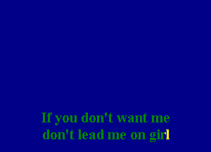 If you don't want me
don't lead me on girl