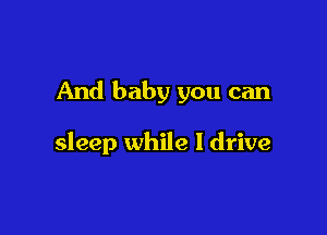 And baby you can

sleep while I drive