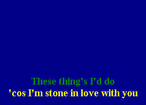 These thing's I'd do
'cos I'm stone in love with you