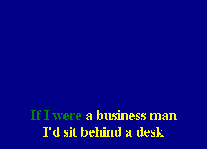 IfI were a business man
I'd sit behind a desk