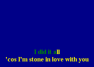 I did it all
'cos I'm stone in love with you