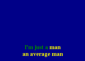 I'm just a man
an average man