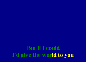 But if I could
I'd give the world to you