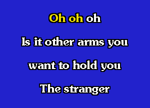Oh oh oh

Is it other arms you

want to hold you

The stranger
