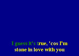 I guess it's true, 'cos I'm
stone in love with you
