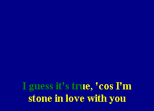 I guess it's true, 'cos I'm
stone in love with you