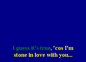 I guess it's true, 'cos I'm
stone in love with you...