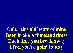 0011.., this old heart of mine
Been broke a thousand times
Each time you break away
I feel you're goin' to stay