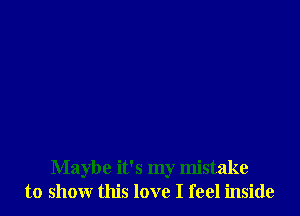 Maybe it's my mistake
to show this love I feel inside