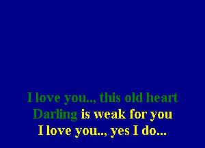 I love you.., this old heart
Darling is weak for you
I love you.., yes I do...