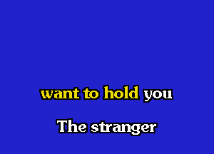 want to hold you

The stranger