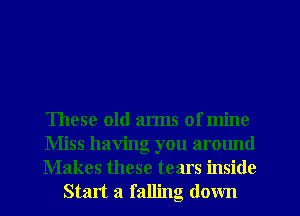 These old arms of mine

Miss having you around

Makes these tears inside
Start a falling down