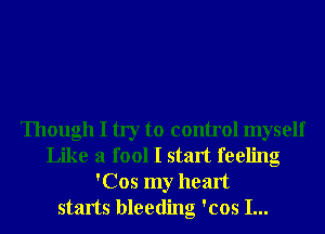 Though I try to control myself
Like a fool I start feeling
'Cos my heart
starts bleeding 'cos I...
