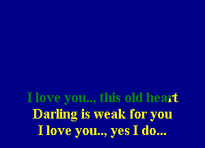 I love you.., this old heart
Darling is weak for you
I love you.., yes I do...