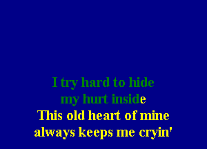 I try hard to hide
my hurt inside

This old heart of mine
always keeps me cryin' l