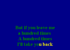 But if you leave me
a hundred times
A hundred times
I'll take you back