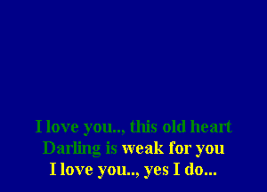 I love you.., this old heart
Darling is weak for you
I love you.., yes I do...