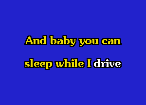 And baby you can

sleep while I drive