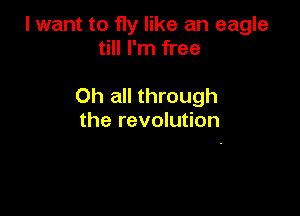 I want to fly like an eagle
till I'm free

Oh all through

the revolution