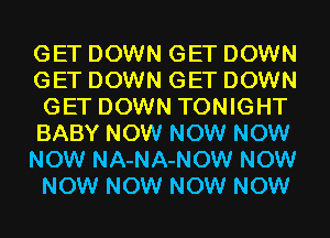 GET DOWN GET DOWN
GET DOWN GET DOWN
GET DOWN TONIGHT
BABY NOW NOW NOW
NOW NA-NA-NOW NOW
NOW NOW NOW NOW