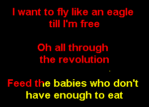 I want to fly like an eagle
till I'm free

Oh all through
the revolution

Feed the babies who don't
have enough to eat