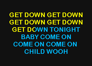 GET DOWN GET DOWN
GET DOWN GET DOWN
GET DOWN TONIGHT
BABY COME ON
COME ON COME ON
CHILD WOOH