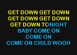 GET DOWN GET DOWN
GET DOWN GET DOWN
GET DOWN TONIGHT
BABY COME ON
COME ON
COME ON CHILD WOOH