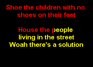 Shoe the children with no
shoes on their feet

House the people
living in the street
Woah there's a solution