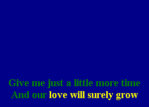 Give me just a little more time
And our love will surely grow