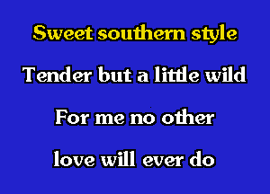 Sweet southern style
Tender but a little wild

For me no other

love will ever do