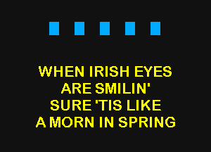 EIEIEIEIEI

WHEN IRISH EYES
ARE SMILIN'
SURE'TIS LIKE
AMORN IN SPRING