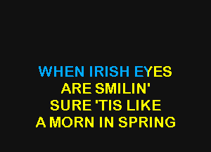 WHEN IRISH EYES

ARE SMILIN'
SURE 'TIS LIKE
AMORN IN SPRING