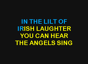 IN THE LILT OF
IRISH LAUGHTER

YOU CAN HEAR
THE ANGELS SING