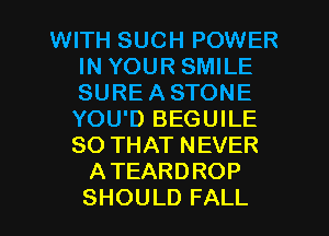 WITH SUCH POWER
IN YOUR SMILE
SUREASTONE
YOU'D BEGUILE
SO THAT NEVER

ATEARDROP
SHOULD FALL
