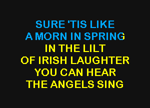 SURE'TIS LIKE
A MORN IN SPRING
IN THE LILT
OF IRISH LAUGHTER
YOU CAN HEAR
THEANGELS SING