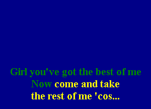 Girl you've got the best of me
Now come and take
the rest of me 'cos...